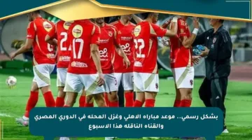 بشكل رسمي.. موعد مباراة الأهلي وغزل المحلة في الدوري المصري والقناة الناقلة هذا الأسبوع